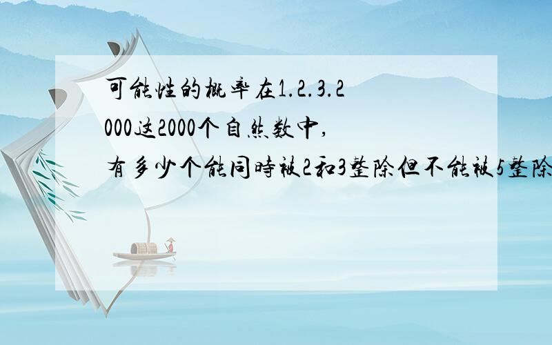 可能性的概率在1.2.3.2000这2000个自然数中,有多少个能同时被2和3整除但不能被5整除的自然数