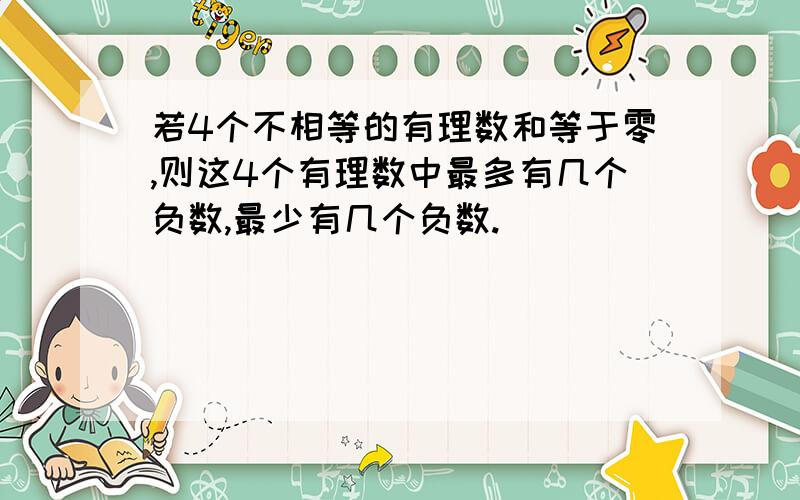 若4个不相等的有理数和等于零,则这4个有理数中最多有几个负数,最少有几个负数.