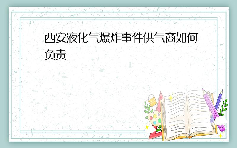 西安液化气爆炸事件供气商如何负责