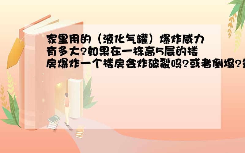 家里用的（液化气罐）爆炸威力有多大?如果在一栋高5层的楼房爆炸一个楼房会炸破裂吗?或者倒塌?知道的说下,威力大概有多大!