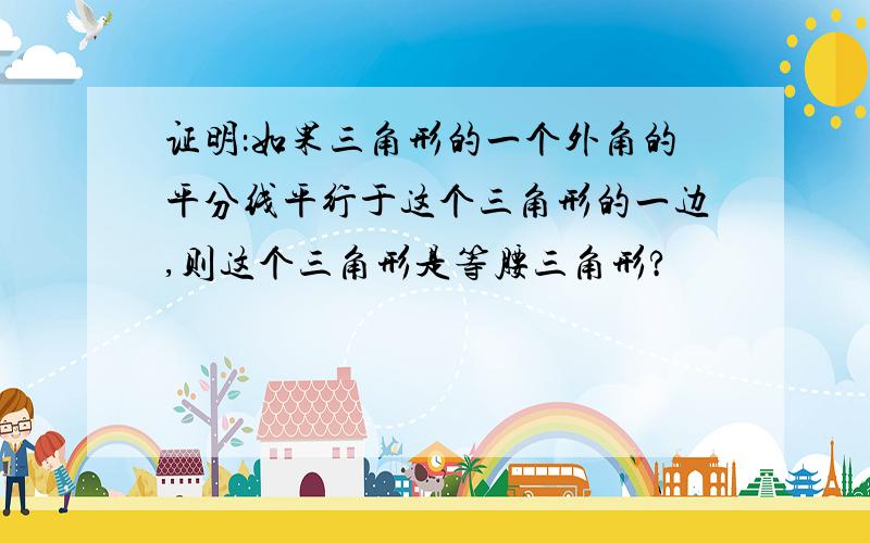 证明：如果三角形的一个外角的平分线平行于这个三角形的一边,则这个三角形是等腰三角形?