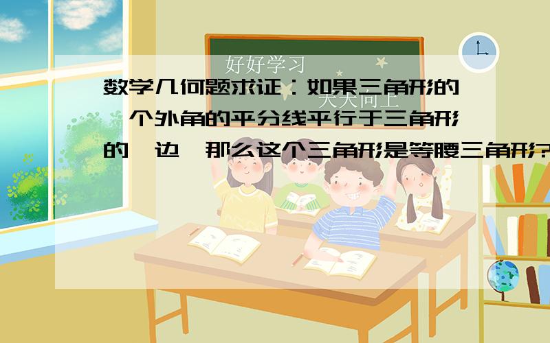 数学几何题求证：如果三角形的一个外角的平分线平行于三角形的一边,那么这个三角形是等腰三角形?