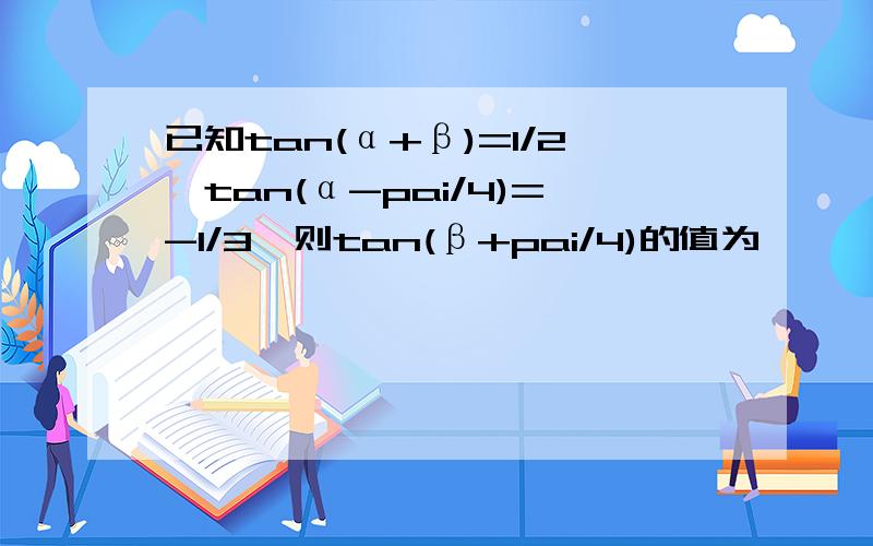 已知tan(α+β)=1/2,tan(α-pai/4)=-1/3,则tan(β+pai/4)的值为