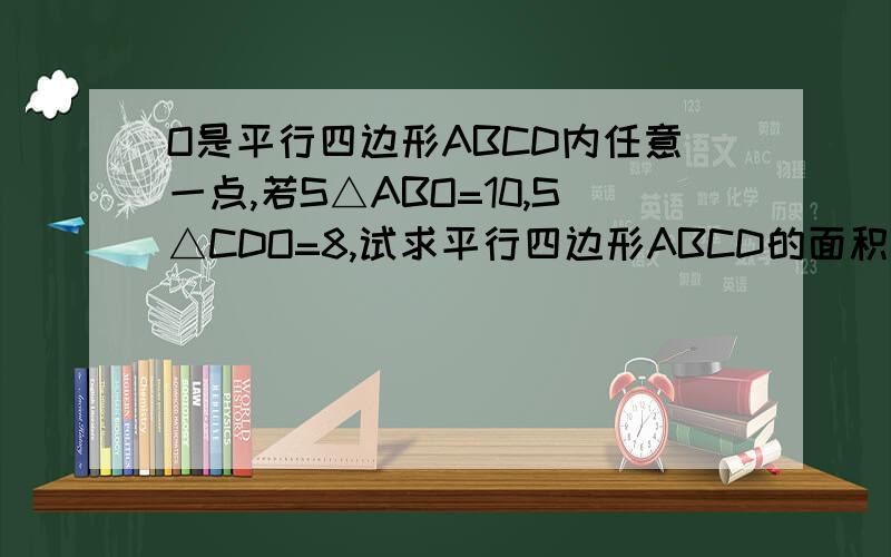 O是平行四边形ABCD内任意一点,若S△ABO=10,S△CDO=8,试求平行四边形ABCD的面积