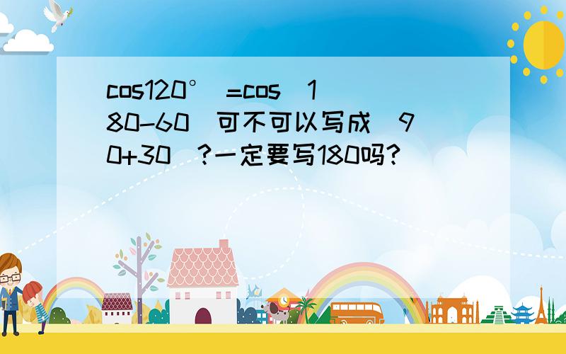 cos120° =cos(180-60)可不可以写成（90+30）?一定要写180吗?