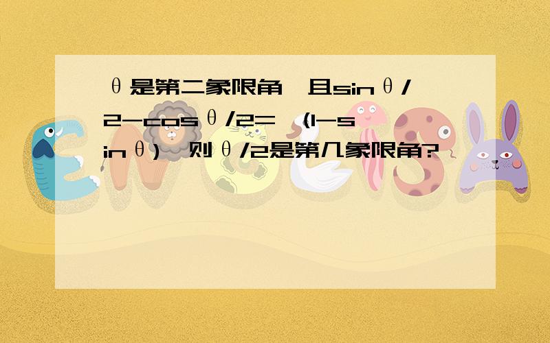 θ是第二象限角,且sinθ/2-cosθ/2=√(1-sinθ),则θ/2是第几象限角?