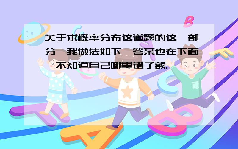 关于求概率分布这道题的这一部分,我做法如下,答案也在下面,不知道自己哪里错了额.