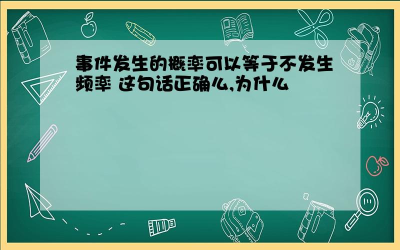 事件发生的概率可以等于不发生频率 这句话正确么,为什么