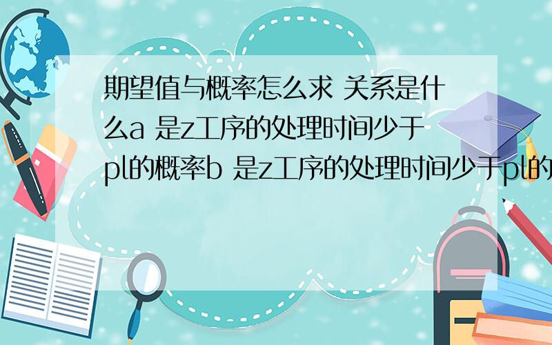 期望值与概率怎么求 关系是什么a 是z工序的处理时间少于pl的概率b 是z工序的处理时间少于pl的期望值c 是平均间隔时间Xi(Mi)=Mi想问大家为什么如果 ab/c