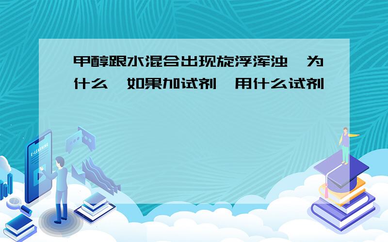 甲醇跟水混合出现旋浮浑浊,为什么,如果加试剂,用什么试剂