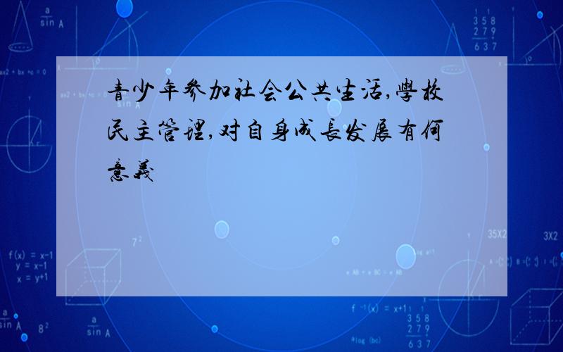 青少年参加社会公共生活,学校民主管理,对自身成长发展有何意义