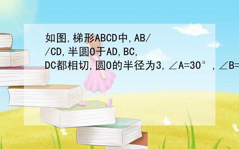 如图,梯形ABCD中,AB//CD,半圆O于AD,BC,DC都相切,圆O的半径为3,∠A=30°,∠B=45°,如图,梯形ABCD中,AB//CD,半圆O于AD,BC,DC都相切,圆O的半径为3,∠A=30°,∠B=45°,求AB