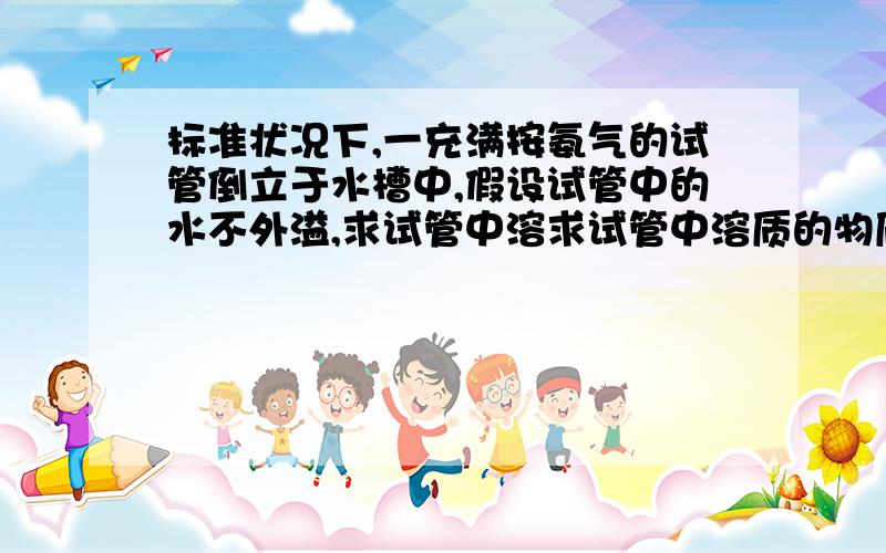 标准状况下,一充满按氨气的试管倒立于水槽中,假设试管中的水不外溢,求试管中溶求试管中溶质的物质的量的浓度