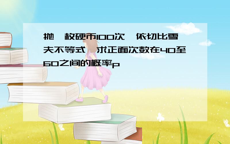 抛一枚硬币100次,依切比雪夫不等式,求正面次数在40至60之间的概率p