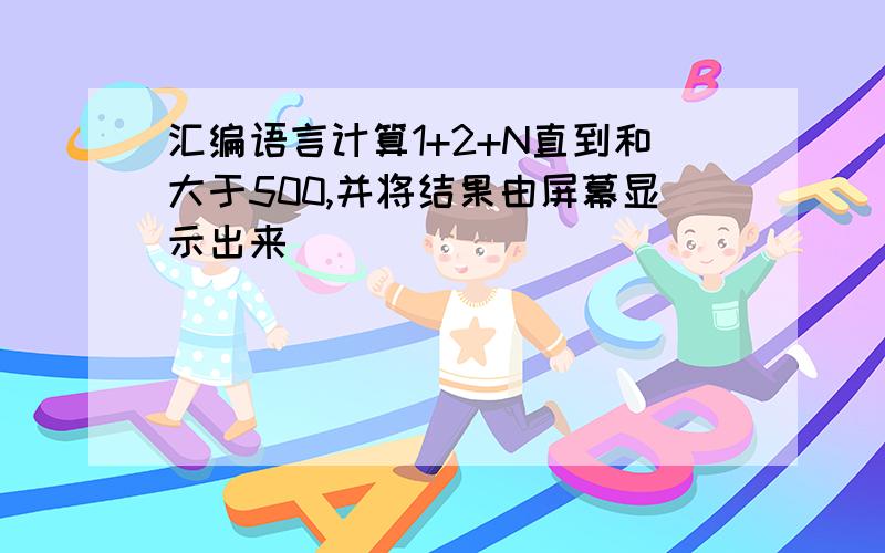 汇编语言计算1+2+N直到和大于500,并将结果由屏幕显示出来