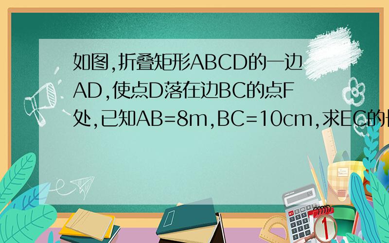 如图,折叠矩形ABCD的一边AD,使点D落在边BC的点F处,已知AB=8m,BC=10cm,求EC的长