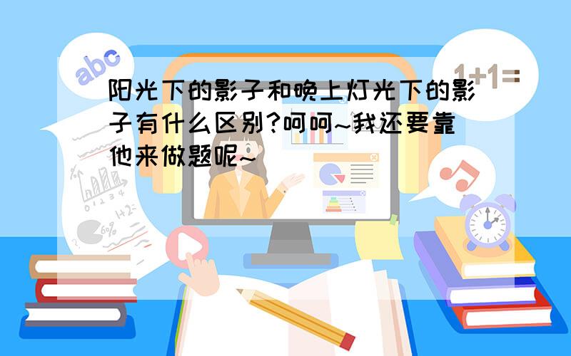 阳光下的影子和晚上灯光下的影子有什么区别?呵呵~我还要靠他来做题呢~