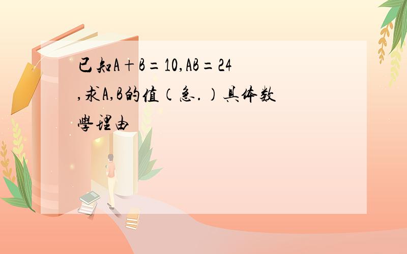 已知A+B=10,AB=24,求A,B的值（急.）具体数学理由