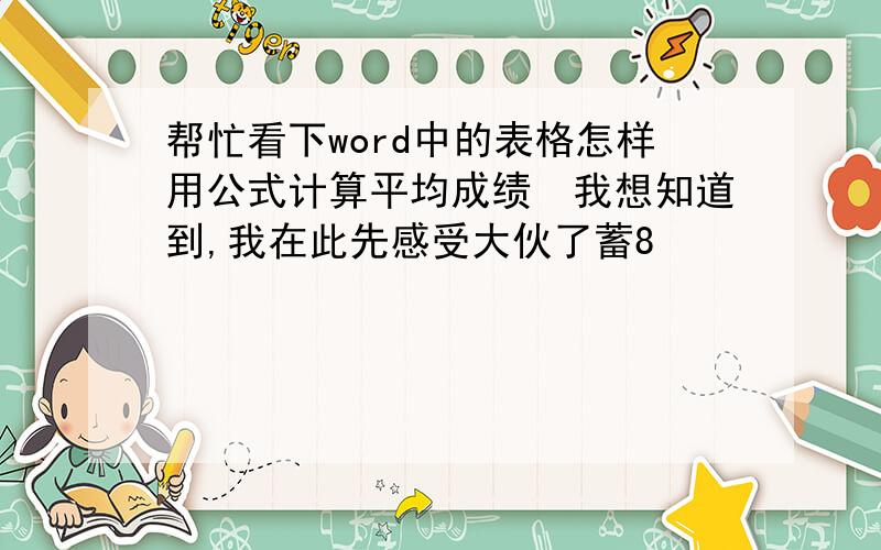 帮忙看下word中的表格怎样用公式计算平均成绩　我想知道到,我在此先感受大伙了蓄8