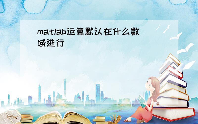 matlab运算默认在什么数域进行