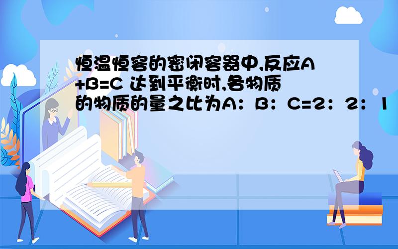 恒温恒容的密闭容器中,反应A+B=C 达到平衡时,各物质的物质的量之比为A：B：C=2：2：1 ,然后以2：2：1的物质的量再充入A.B.C.则平衡会移动么?