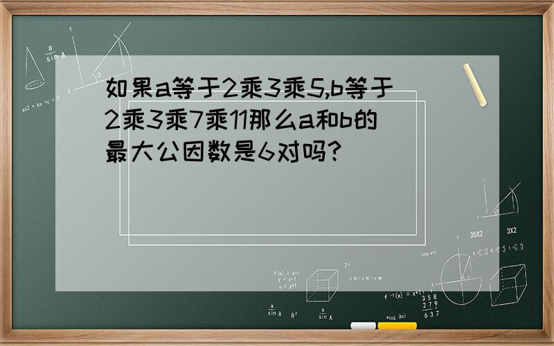 如果a等于2乘3乘5,b等于2乘3乘7乘11那么a和b的最大公因数是6对吗?