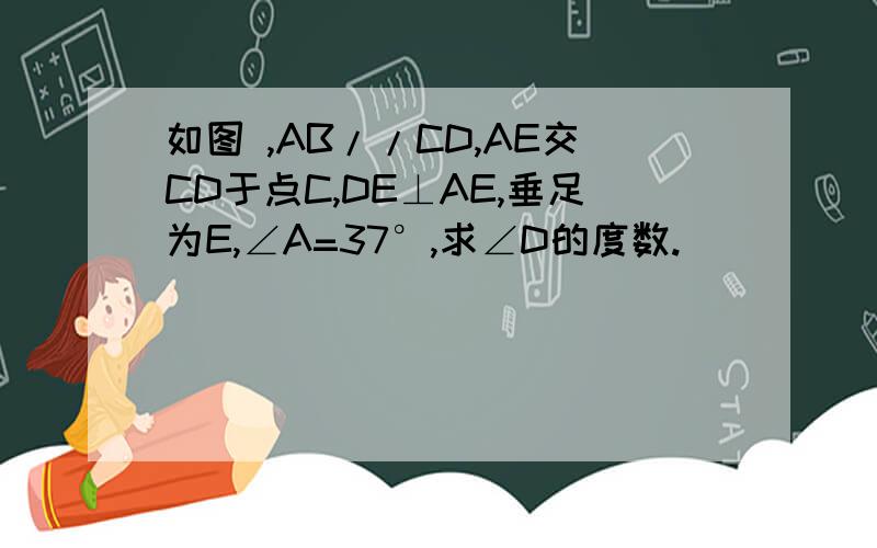如图 ,AB//CD,AE交CD于点C,DE⊥AE,垂足为E,∠A=37°,求∠D的度数.