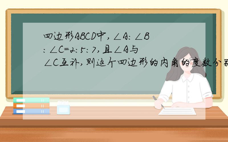 四边形ABCD中,∠A：∠B：∠C=2:5:7,且∠A与∠C互补,则这个四边形的内角的度数分别为