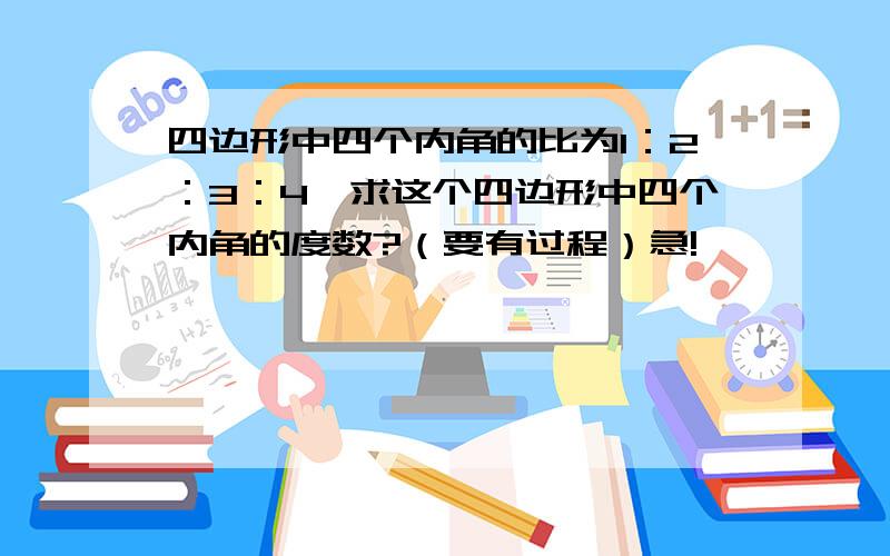 四边形中四个内角的比为1：2：3：4,求这个四边形中四个内角的度数?（要有过程）急!