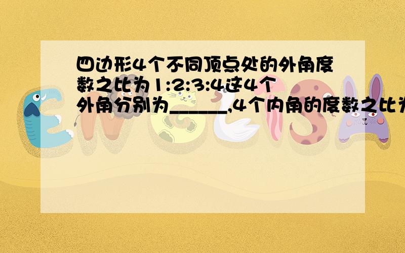 四边形4个不同顶点处的外角度数之比为1:2:3:4这4个外角分别为______,4个内角的度数之比为_____