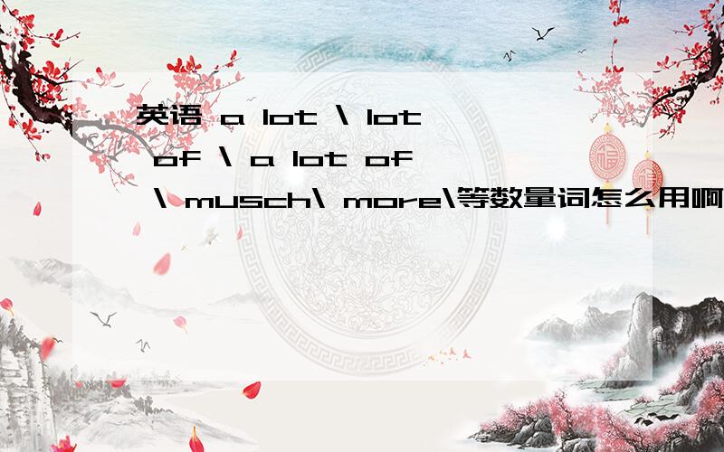 英语 a lot \ lot of \ a lot of \ musch\ more\等数量词怎么用啊和区别什么的