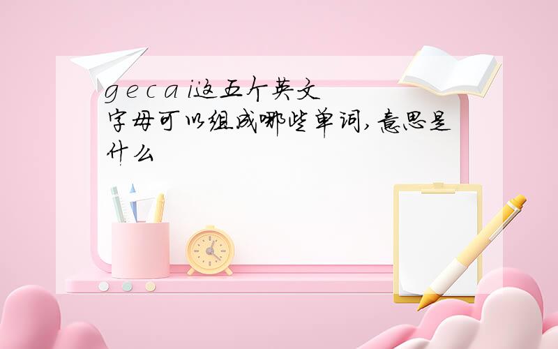 g e c a i这五个英文字母可以组成哪些单词,意思是什么