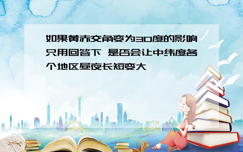 如果黄赤交角变为30度的影响只用回答下 是否会让中纬度各个地区昼夜长短变大