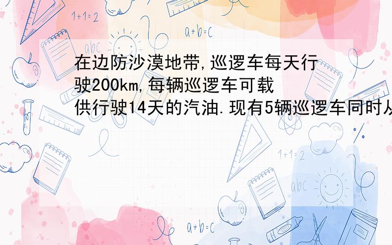 在边防沙漠地带,巡逻车每天行驶200km,每辆巡逻车可载供行驶14天的汽油.现有5辆巡逻车同时从驻地A出发,完成任务后沿原路返回驻地,为让其中3辆尽可能向更远的地方巡逻,然后一起返回,甲、