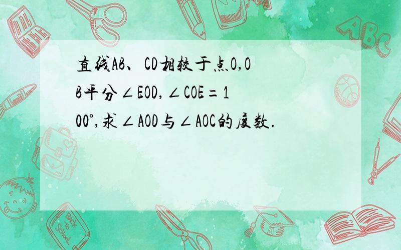 直线AB、CD相较于点O,OB平分∠EOD,∠COE=100°,求∠AOD与∠AOC的度数.