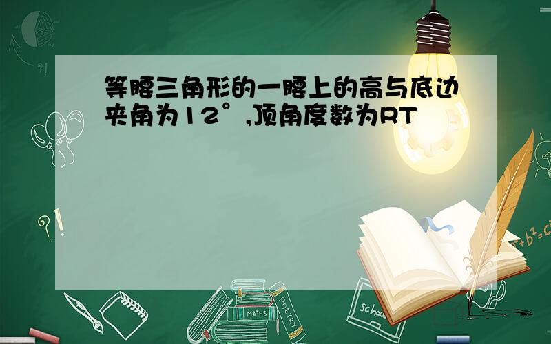 等腰三角形的一腰上的高与底边夹角为12°,顶角度数为RT