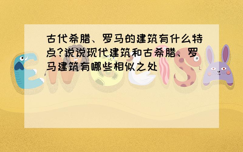 古代希腊、罗马的建筑有什么特点?说说现代建筑和古希腊、罗马建筑有哪些相似之处