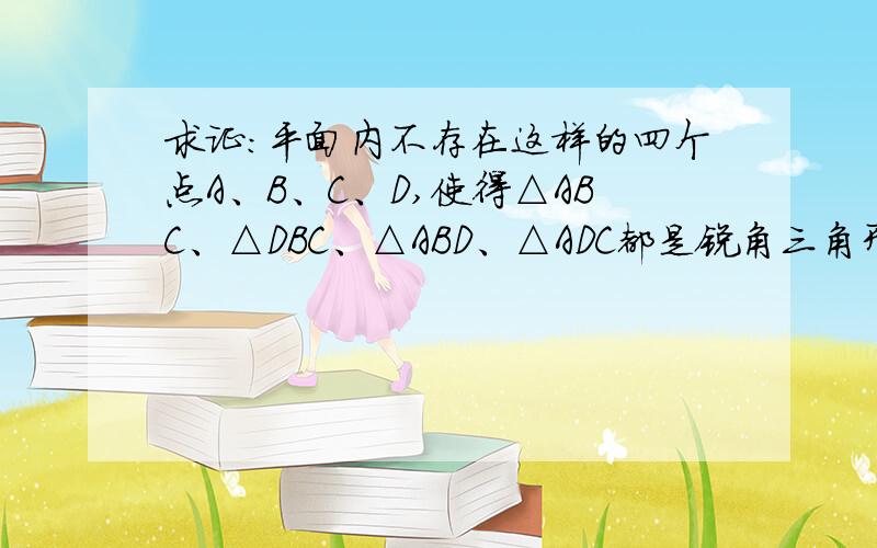 求证:平面内不存在这样的四个点A、B、C、D,使得△ABC、△DBC、△ABD、△ADC都是锐角三角形