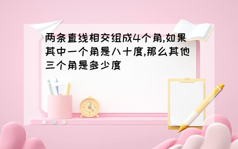 两条直线相交组成4个角,如果其中一个角是八十度,那么其他三个角是多少度