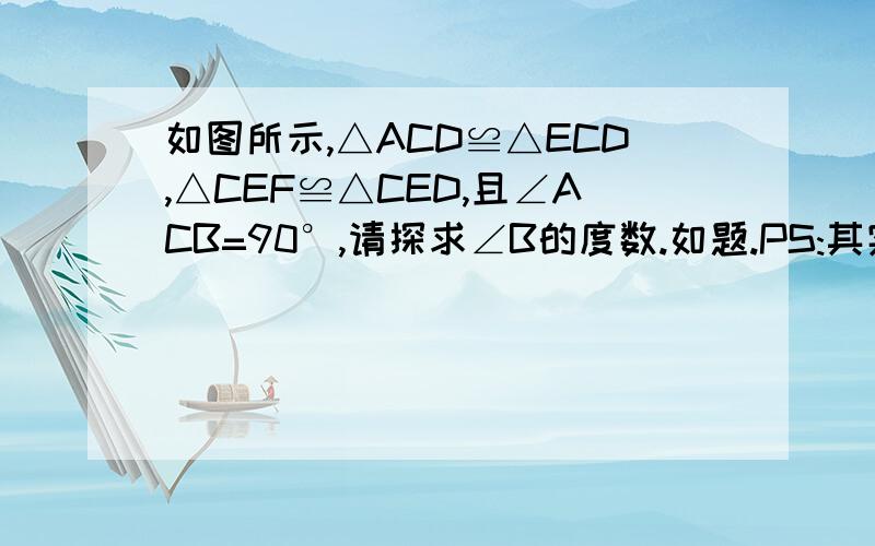 如图所示,△ACD≌△ECD,△CEF≌△CED,且∠ACB=90°,请探求∠B的度数.如题.PS:其实我只是没法证明AB和CD垂直而已,不知道有没有高手可以证明他们垂直,或者用其他的方法.