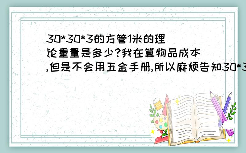 30*30*3的方管1米的理论重量是多少?我在算物品成本,但是不会用五金手册,所以麻烦告知30*30*3的方管1米长的理论重量是多少?