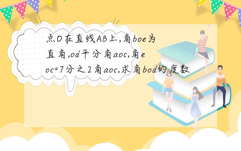 点O在直线AB上,角boe为直角,od平分角aoc,角eoc=7分之2角aoc,求角bod的度数