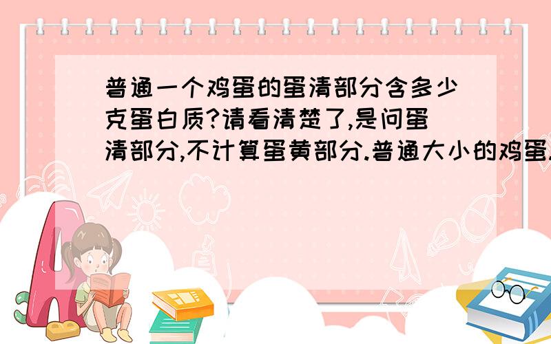 普通一个鸡蛋的蛋清部分含多少克蛋白质?请看清楚了,是问蛋清部分,不计算蛋黄部分.普通大小的鸡蛋.