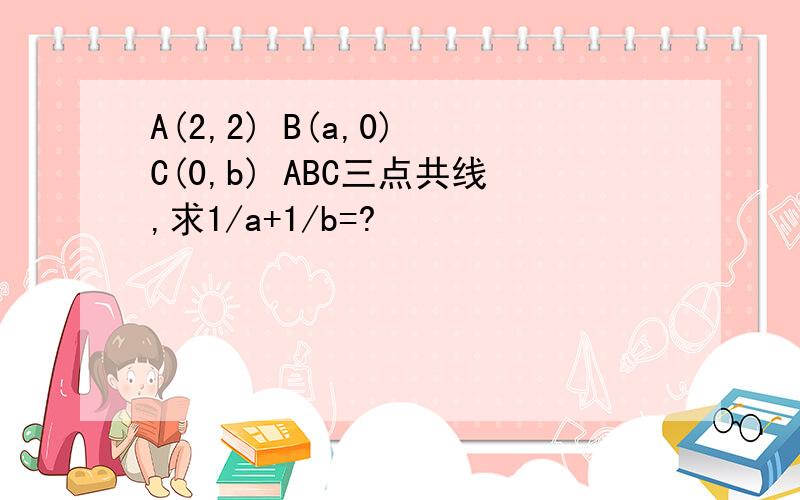 A(2,2) B(a,0) C(0,b) ABC三点共线,求1/a+1/b=?