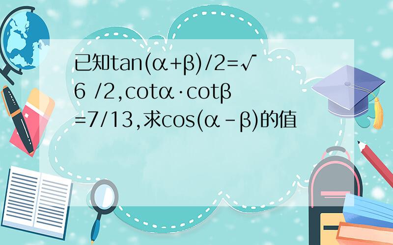 已知tan(α+β)/2=√6 /2,cotα·cotβ=7/13,求cos(α-β)的值