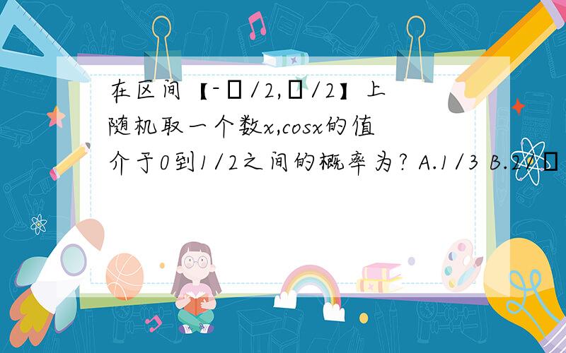 在区间【-π/2,π/2】上随机取一个数x,cosx的值介于0到1/2之间的概率为? A.1/3 B.2/π C.1/2 D.2/3