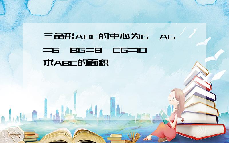 三角形ABC的重心为G,AG=6,BG=8,CG=10,求ABC的面积