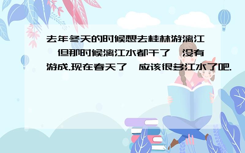 去年冬天的时候想去桂林游漓江,但那时候漓江水都干了,没有游成.现在春天了,应该很多江水了吧.