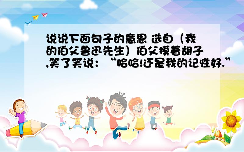 说说下面句子的意思 选自（我的伯父鲁迅先生）伯父摸着胡子,笑了笑说：“哈哈!还是我的记性好.”