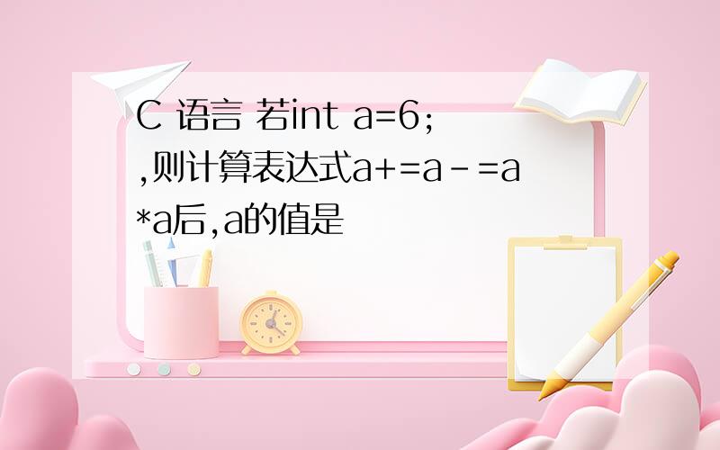 C 语言 若int a=6;,则计算表达式a+=a-=a*a后,a的值是